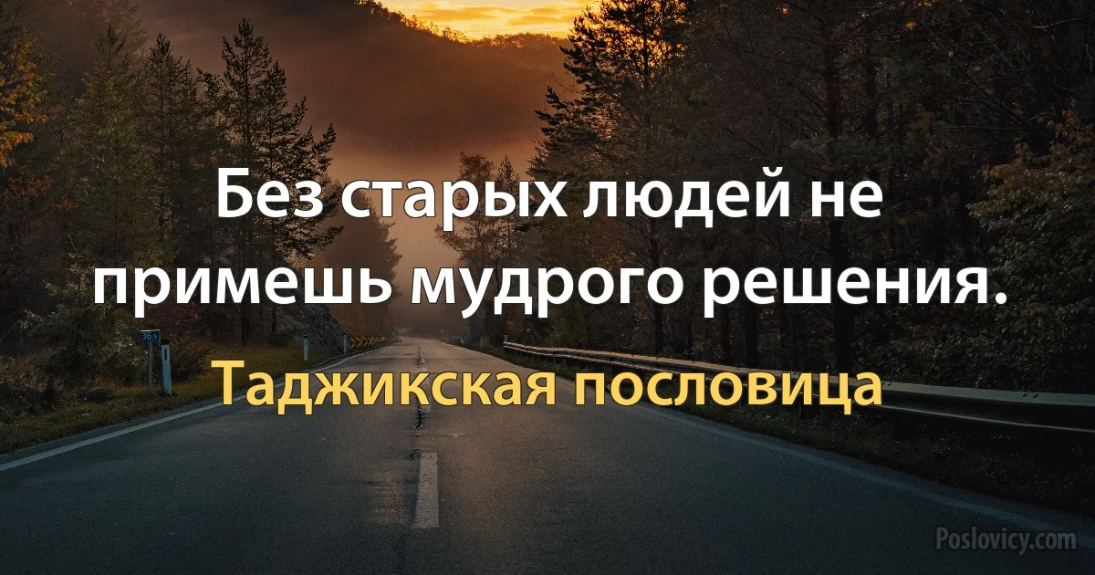 Без старых людей не примешь мудрого решения. (Таджикская пословица)