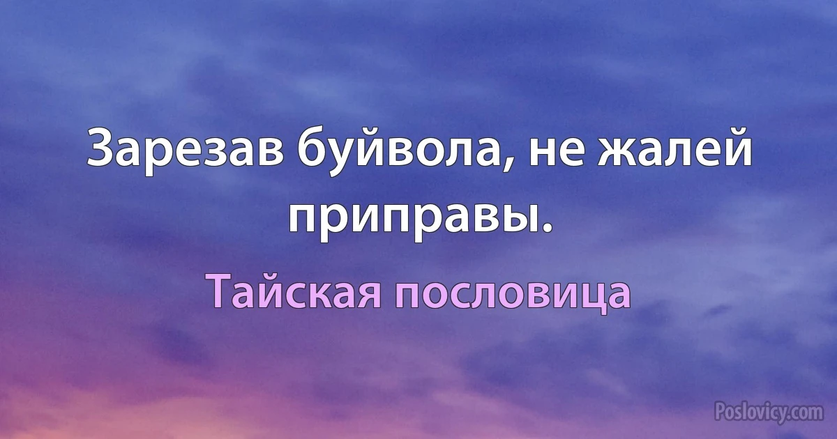 Зарезав буйвола, не жалей приправы. (Тайская пословица)