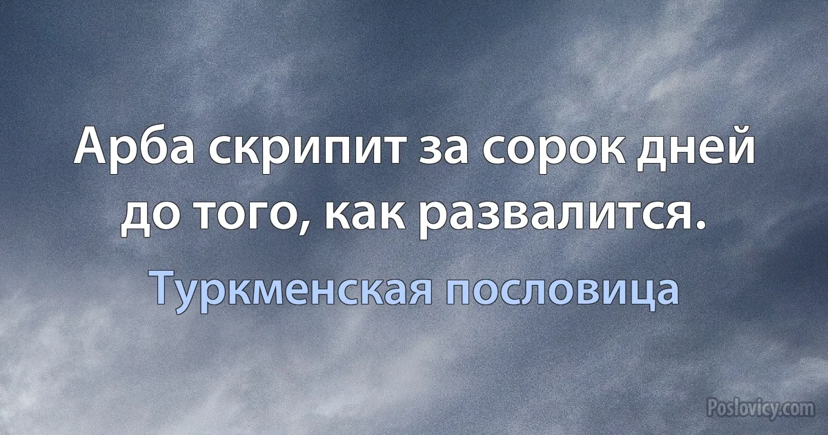 Арба скрипит за сорок дней до того, как развалится. (Туркменская пословица)