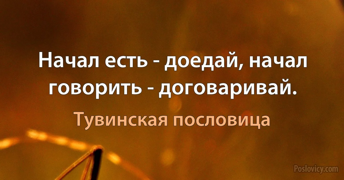 Начал есть - доедай, начал говорить - договаривай. (Тувинская пословица)