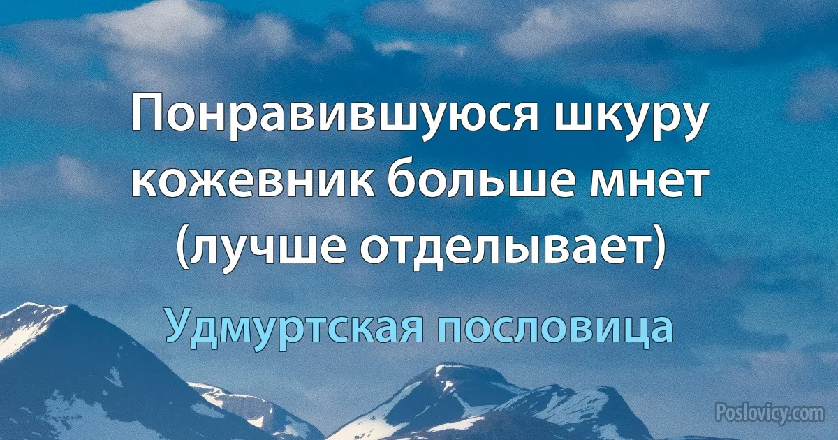 Понравившуюся шкуру кожевник больше мнет (лучше отделывает) (Удмуртская пословица)