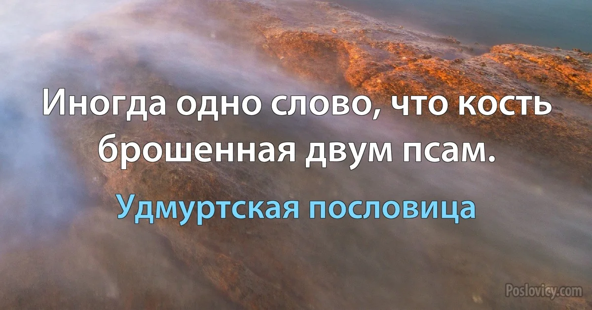 Иногда одно слово, что кость брошенная двум псам. (Удмуртская пословица)