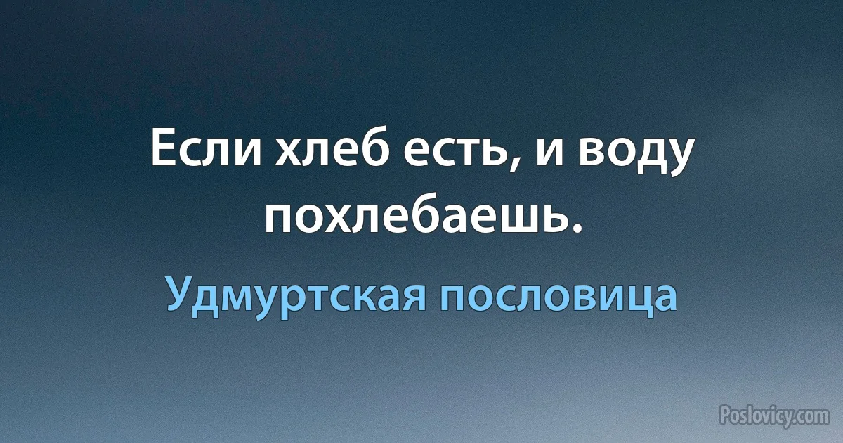 Если хлеб есть, и воду похлебаешь. (Удмуртская пословица)