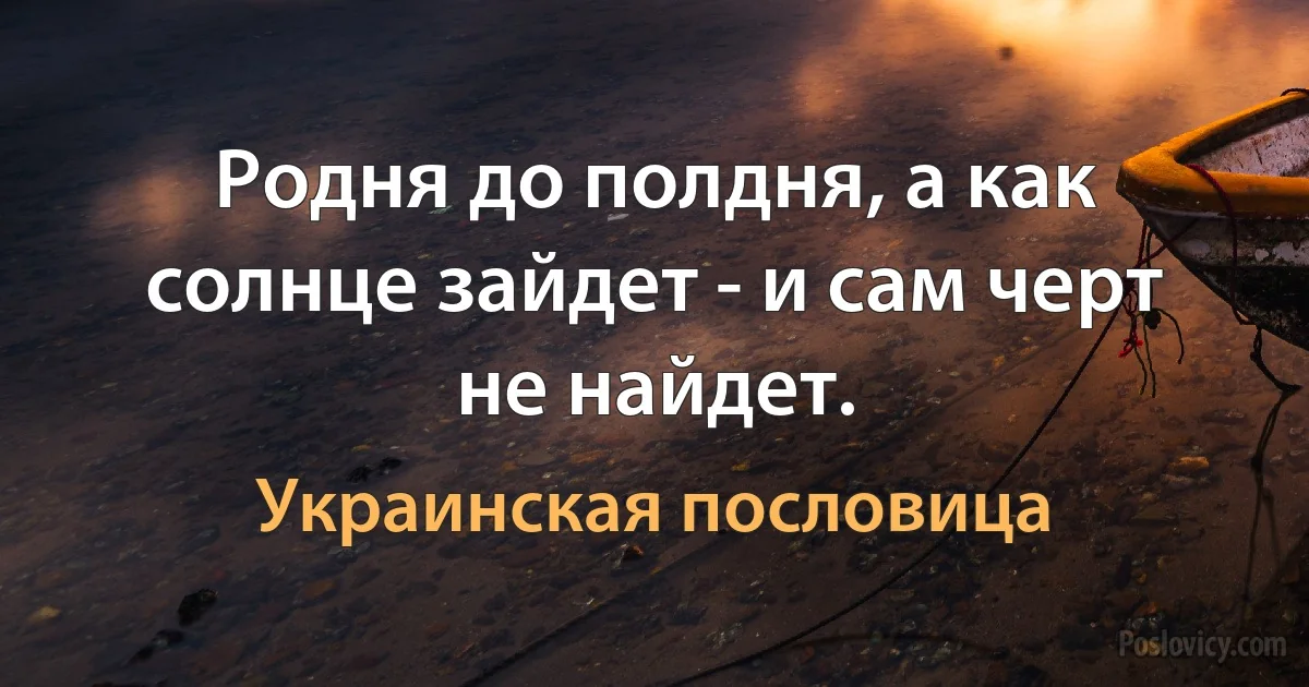 Родня до полдня, а как солнце зайдет - и сам черт не найдет. (Украинская пословица)