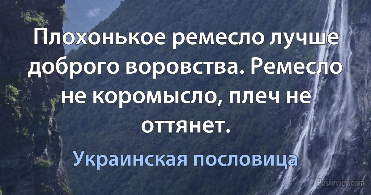 Плохонькое ремесло лучше доброго воровства. Ремесло не коромысло, плеч не оттянет. (Украинская пословица)