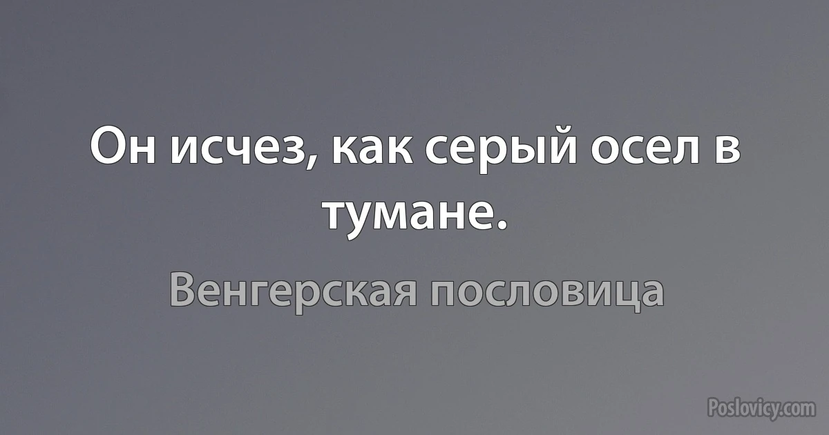 Он исчез, как серый осел в тумане. (Венгерская пословица)