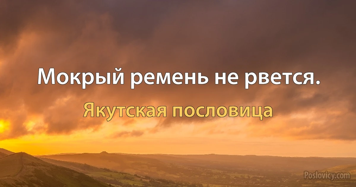 Мокрый ремень не рвется. (Якутская пословица)