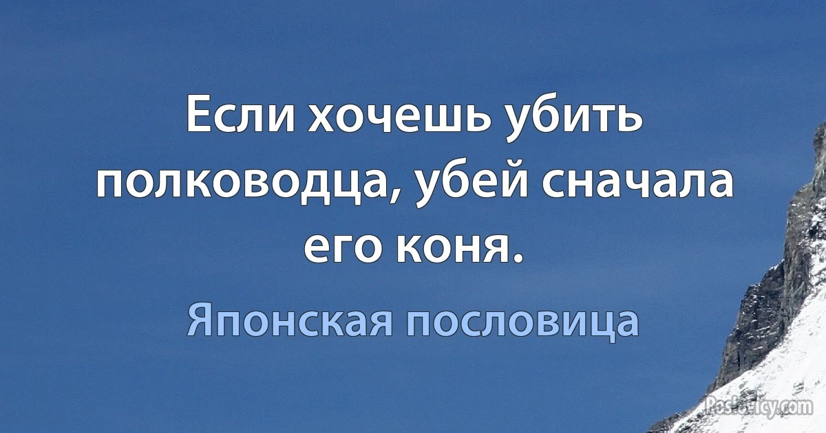 Если хочешь убить полководца, убей сначала его коня. (Японская пословица)