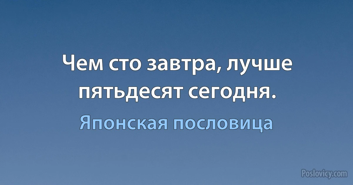 Чем сто завтра, лучше пятьдесят сегодня. (Японская пословица)