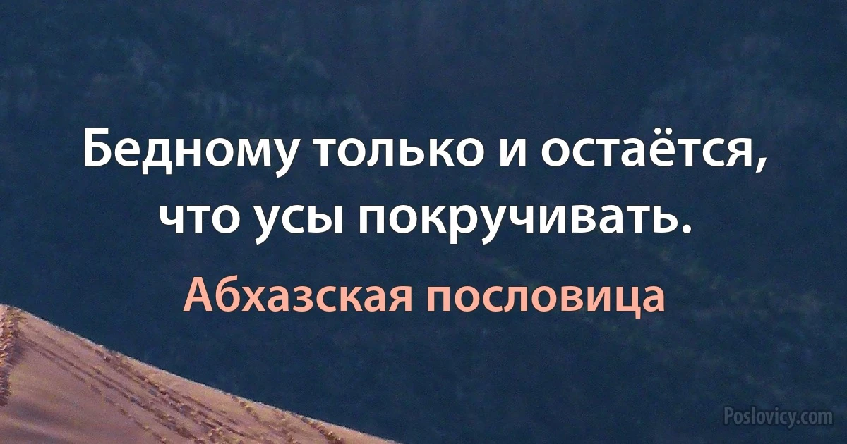 Бедному только и остаётся, что усы покручивать. (Абхазская пословица)