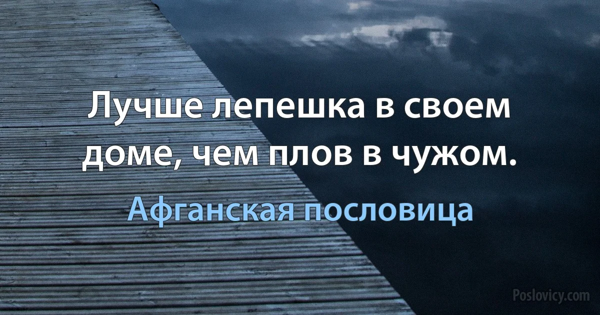 Лучше лепешка в своем доме, чем плов в чужом. (Афганская пословица)