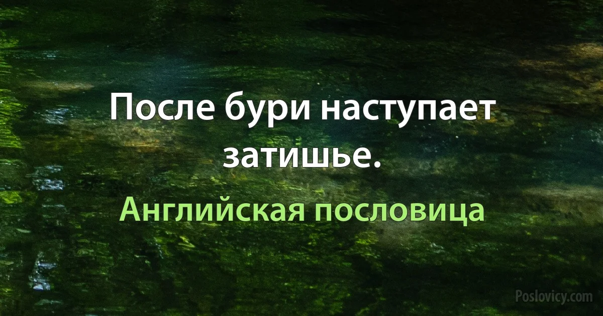 После бури наступает затишье. (Английская пословица)