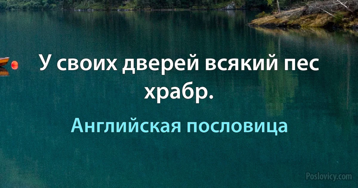 У своих дверей всякий пес храбр. (Английская пословица)