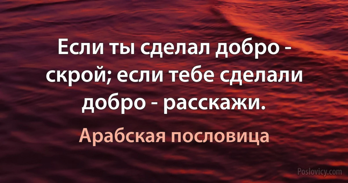 Если ты сделал добро - скрой; если тебе сделали добро - расскажи. (Арабская пословица)