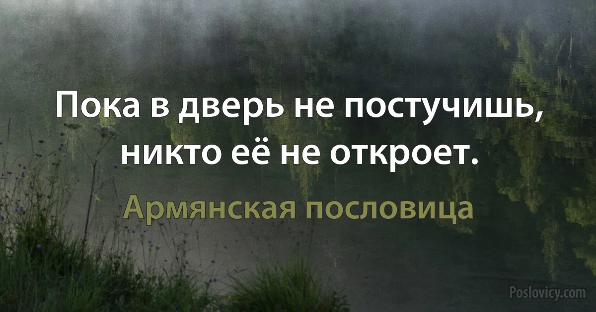 Пока в дверь не постучишь, никто её не откроет. (Армянская пословица)