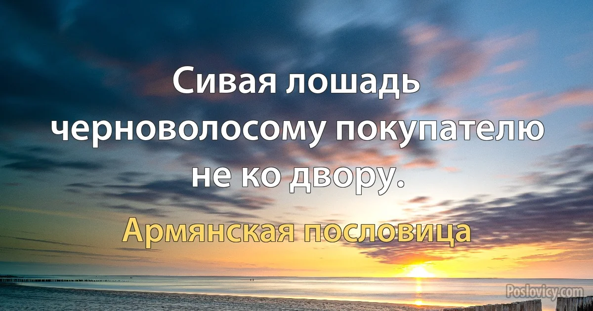 Сивая лошадь черноволосому покупателю не ко двору. (Армянская пословица)