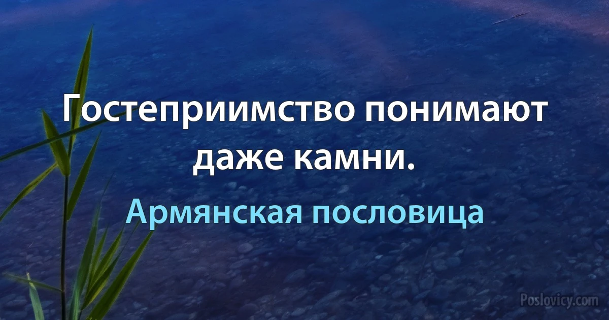 Гостеприимство понимают даже камни. (Армянская пословица)