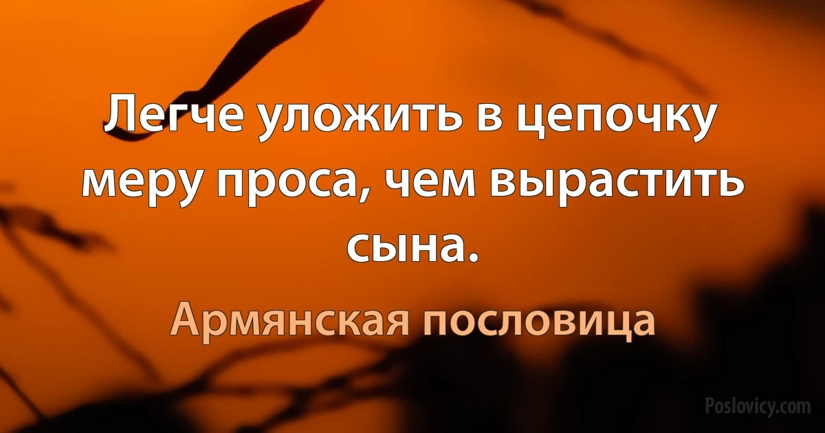 Легче уложить в цепочку меру проса, чем вырастить сына. (Армянская пословица)