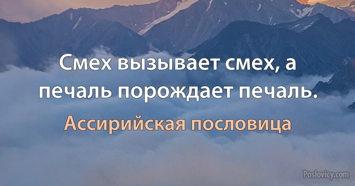 Смех вызывает смех, а печаль порождает печаль. (Ассирийская пословица)