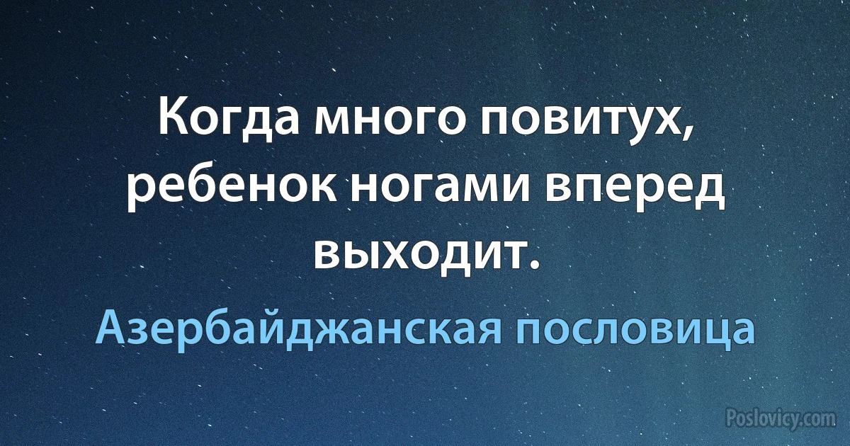 Когда много повитух, ребенок ногами вперед выходит. (Азербайджанская пословица)