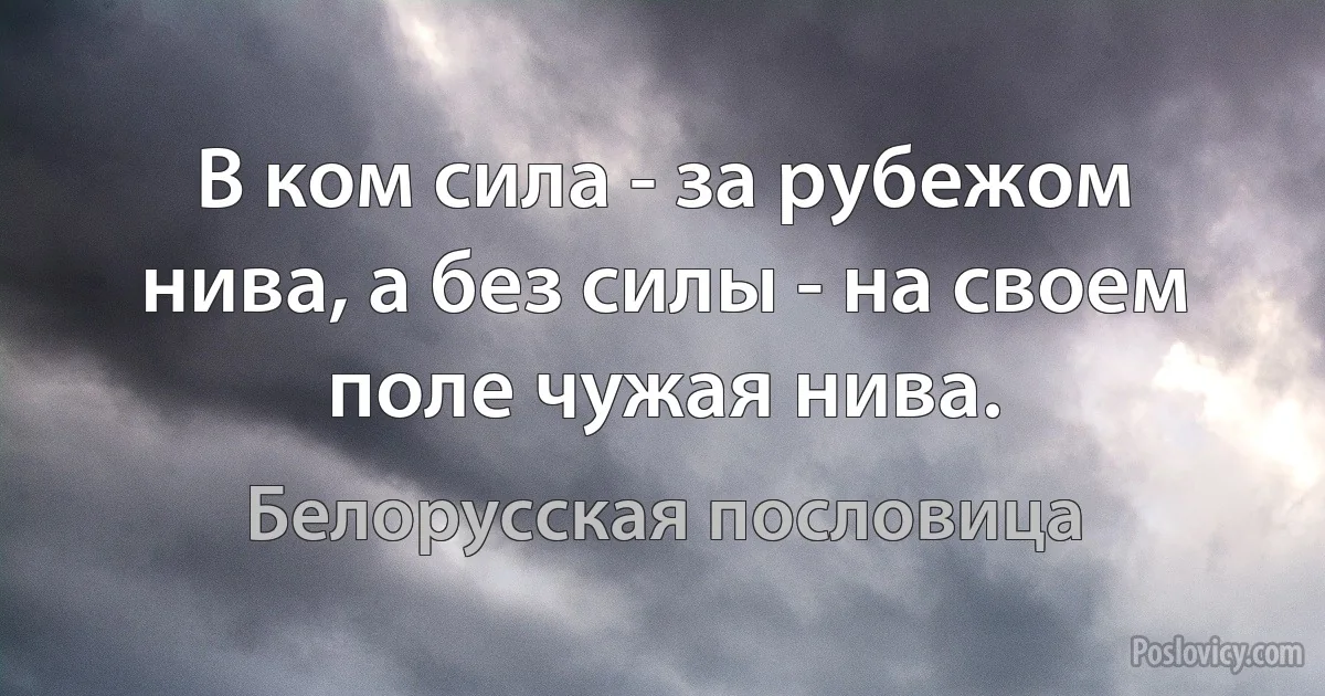 В ком сила - за рубежом нива, а без силы - на своем поле чужая нива. (Белорусская пословица)