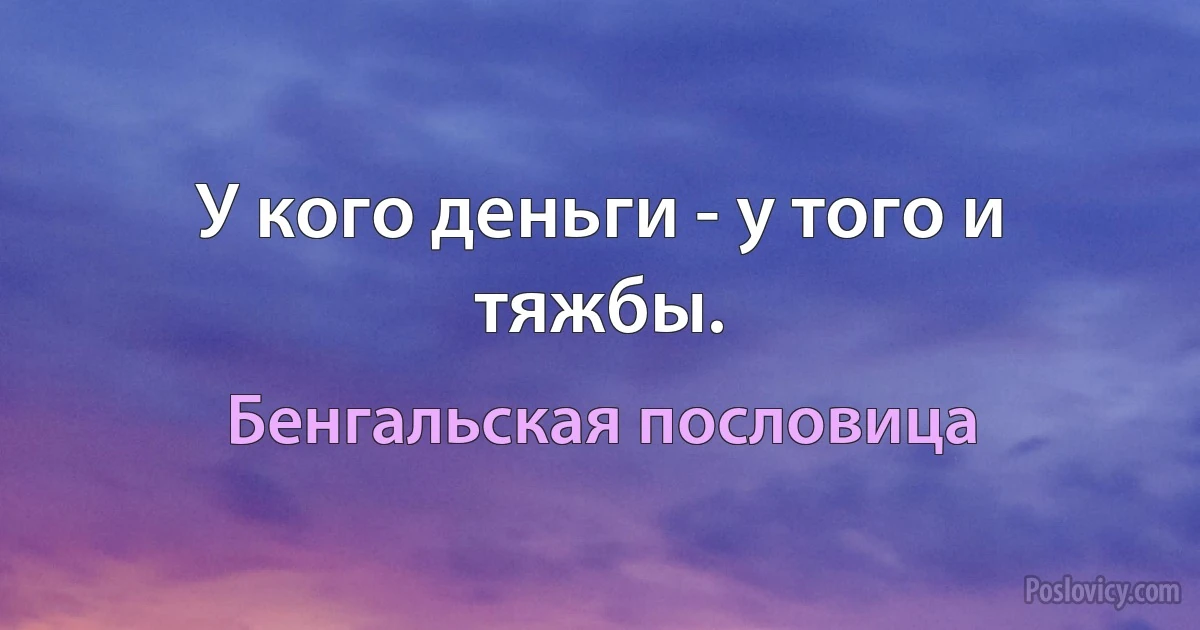 У кого деньги - у того и тяжбы. (Бенгальская пословица)