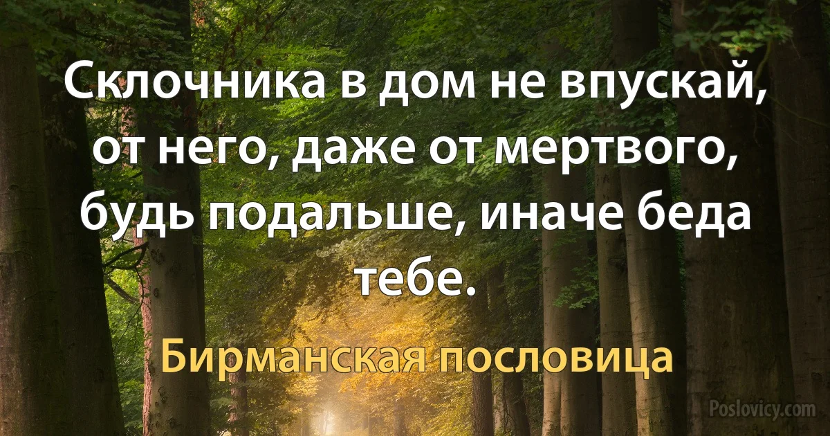 Склочника в дом не впускай, от него, даже от мертвого, будь подальше, иначе беда тебе. (Бирманская пословица)