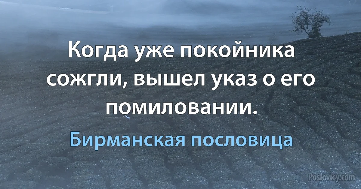 Когда уже покойника сожгли, вышел указ о его помиловании. (Бирманская пословица)