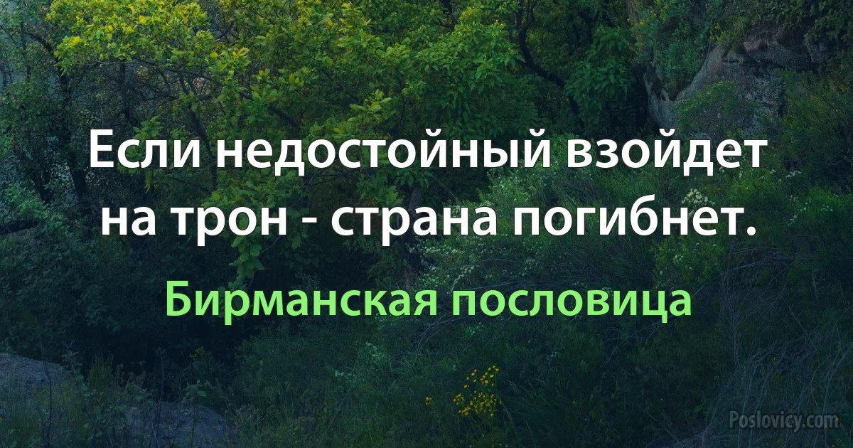 Если недостойный взойдет на трон - страна погибнет. (Бирманская пословица)