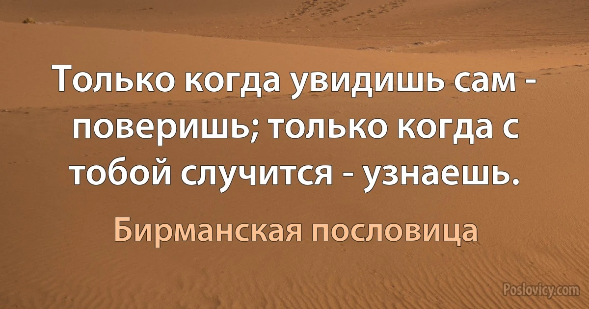 Только когда увидишь сам - поверишь; только когда с тобой случится - узнаешь. (Бирманская пословица)