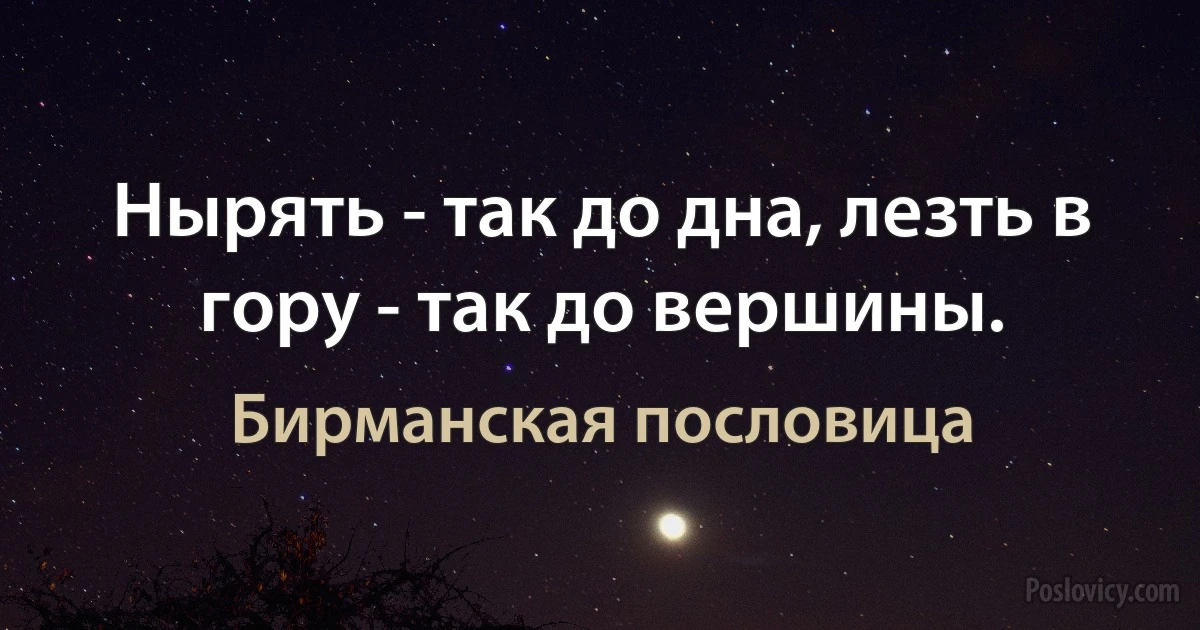 Нырять - так до дна, лезть в гору - так до вершины. (Бирманская пословица)