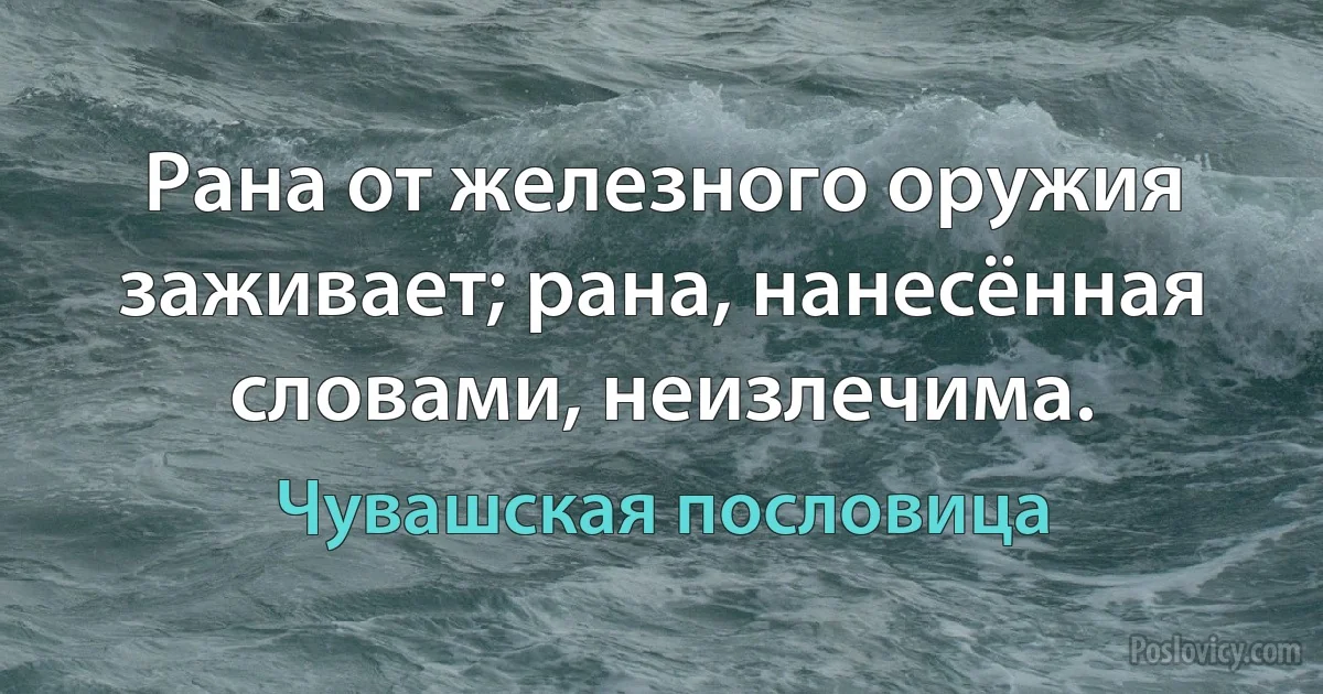 Рана от железного оружия заживает; рана, нанесённая словами, неизлечима. (Чувашская пословица)