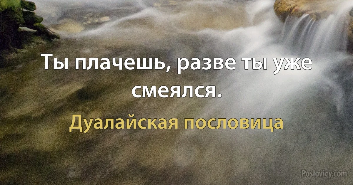 Ты плачешь, разве ты уже смеялся. (Дуалайская пословица)