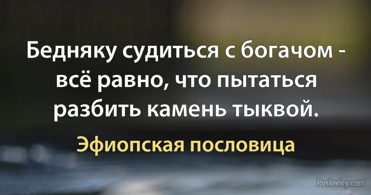 Бедняку судиться с богачом - всё равно, что пытаться разбить камень тыквой. (Эфиопская пословица)