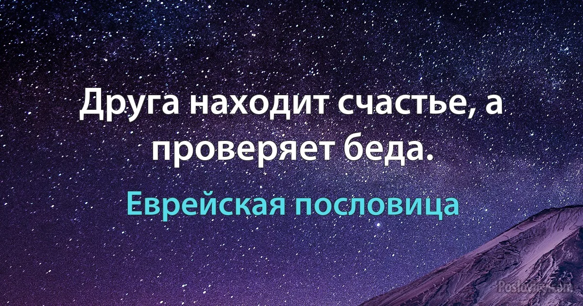 Друга находит счастье, а проверяет беда. (Еврейская пословица)