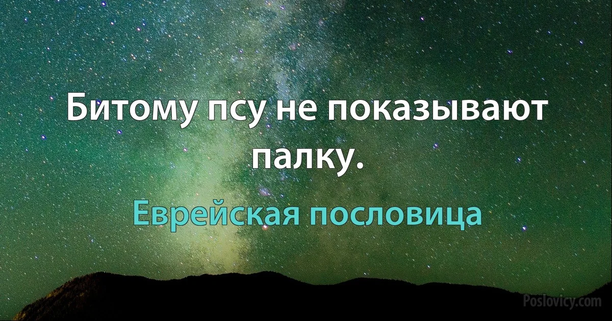 Битому псу не показывают палку. (Еврейская пословица)