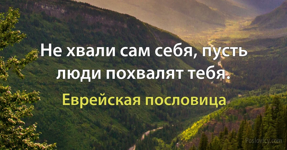 Не хвали сам себя, пусть люди похвалят тебя. (Еврейская пословица)