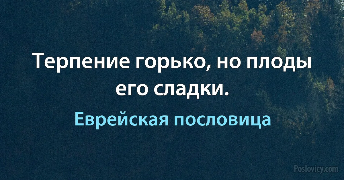 Терпение горько, но плоды его сладки. (Еврейская пословица)