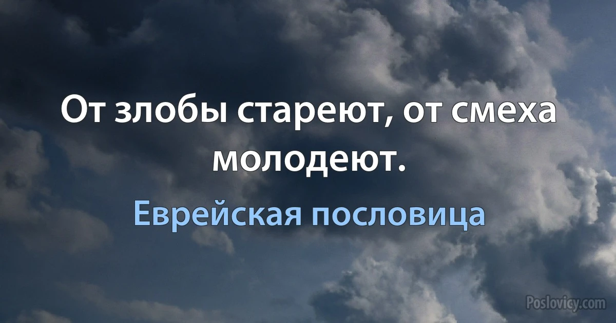 От злобы стареют, от смеха молодеют. (Еврейская пословица)