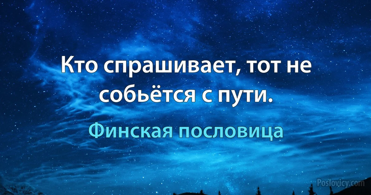 Кто спрашивает, тот не собьётся с пути. (Финская пословица)