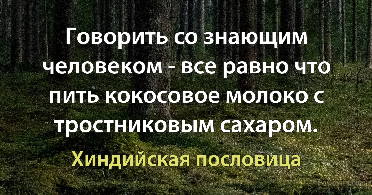 Говорить со знающим человеком - все равно что пить кокосовое молоко с тростниковым сахаром. (Хиндийская пословица)