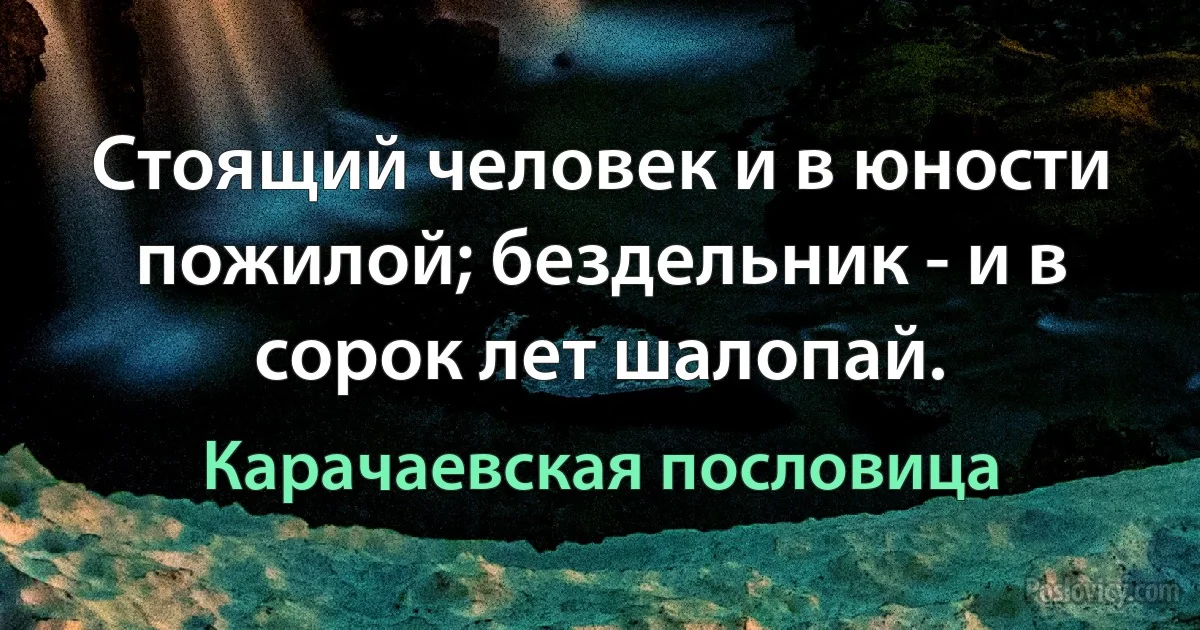 Стоящий человек и в юности пожилой; бездельник - и в сорок лет шалопай. (Карачаевская пословица)