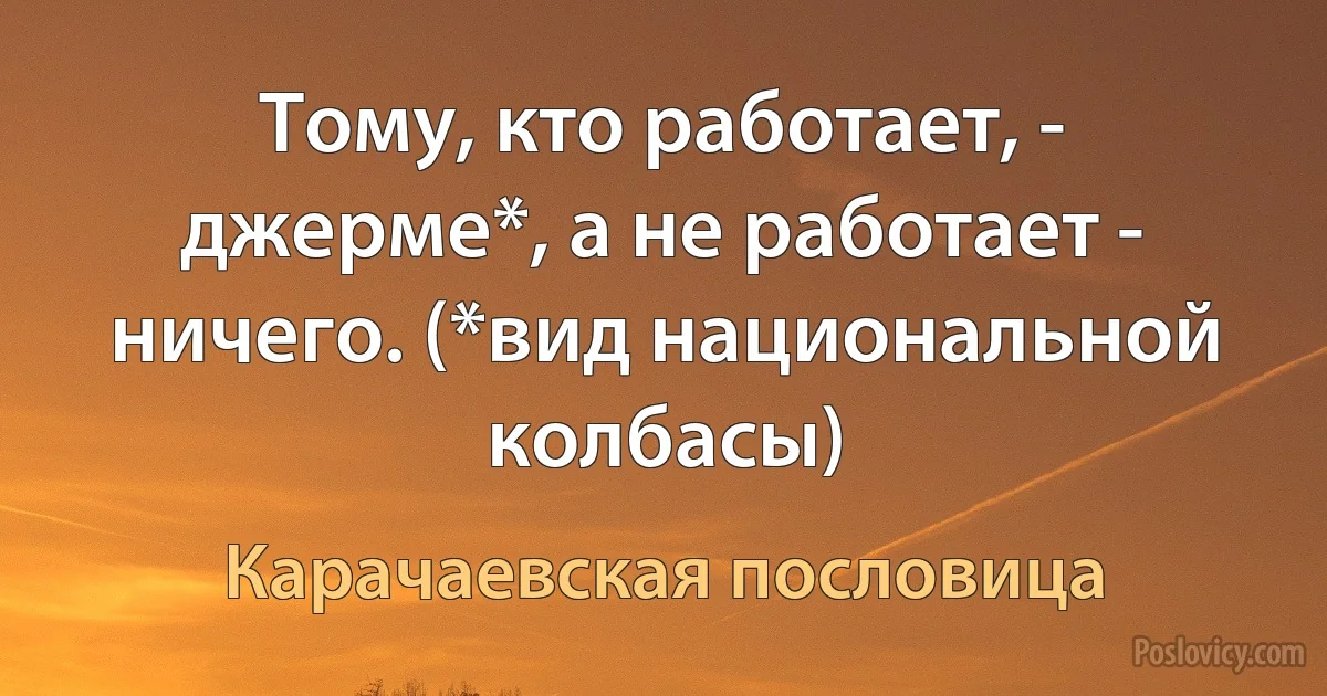 Тому, кто работает, - джерме*, а не работает - ничего. (*вид национальной колбасы) (Карачаевская пословица)