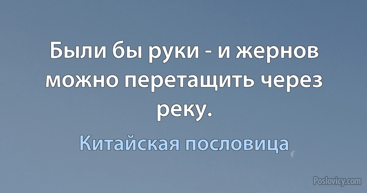 Были бы руки - и жернов можно перетащить через реку. (Китайская пословица)