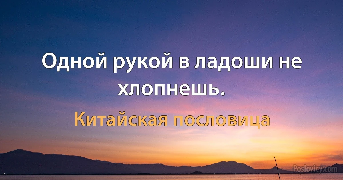 Одной рукой в ладоши не хлопнешь. (Китайская пословица)