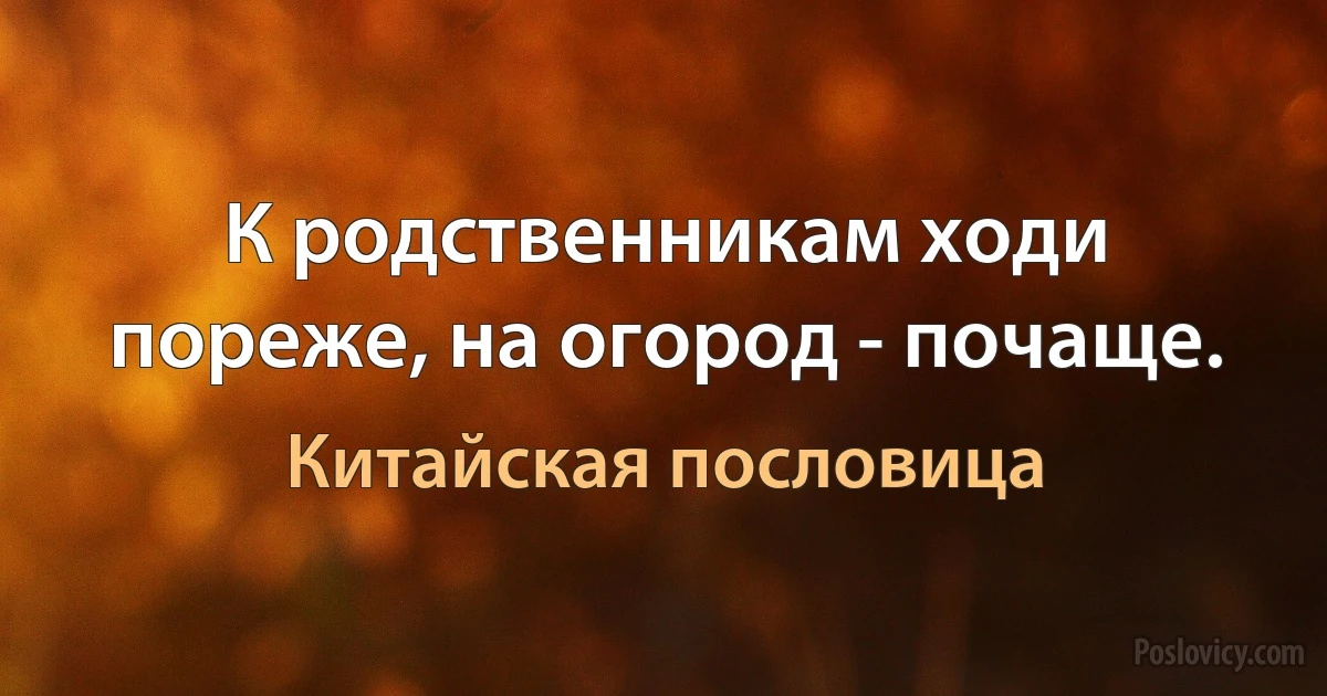 К родственникам ходи пореже, на огород - почаще. (Китайская пословица)