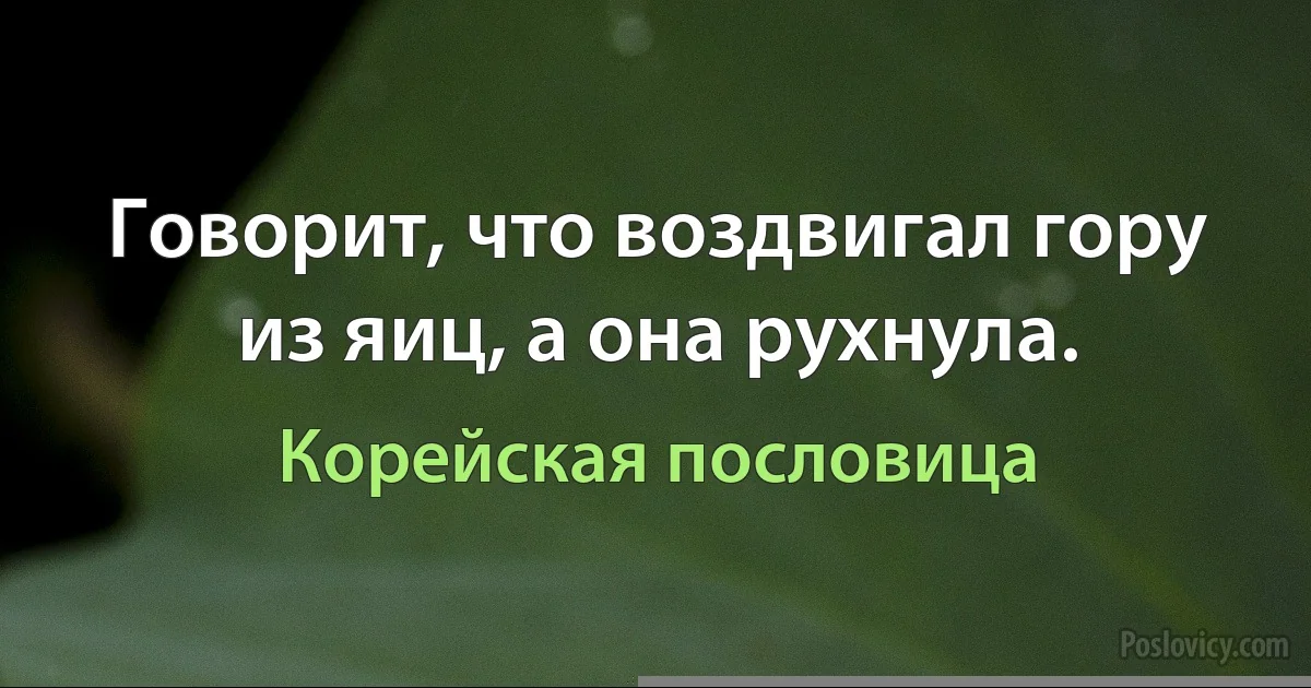 Говорит, что воздвигал гору из яиц, а она рухнула. (Корейская пословица)