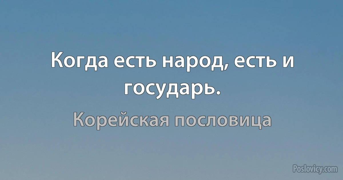 Когда есть народ, есть и государь. (Корейская пословица)