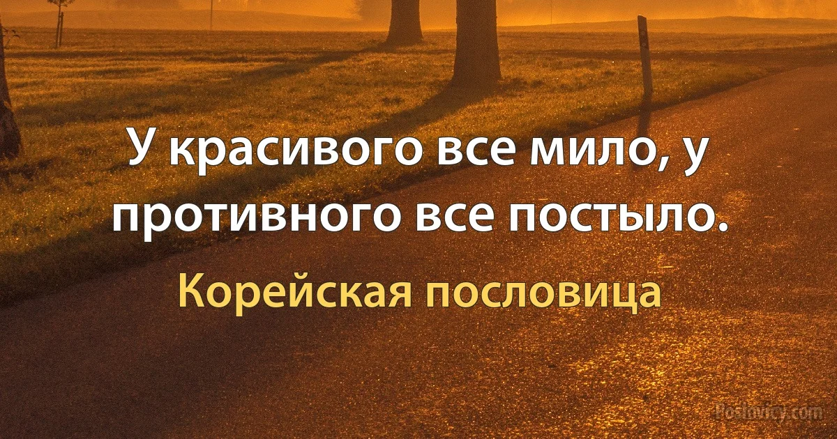 У красивого все мило, у противного все постыло. (Корейская пословица)