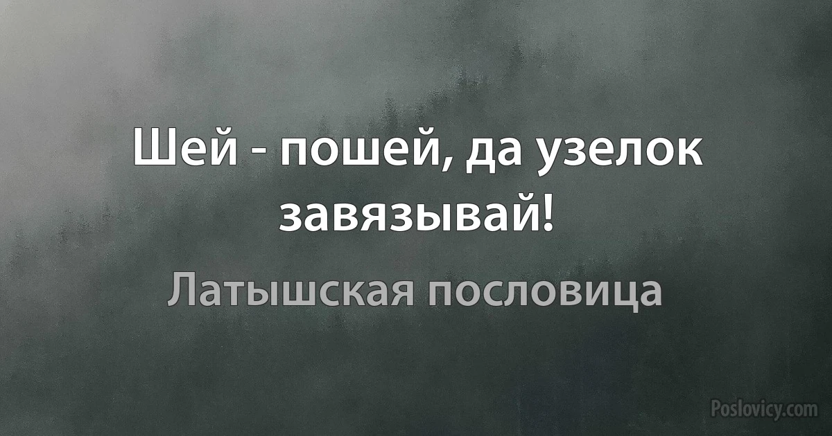 Шей - пошей, да узелок завязывай! (Латышская пословица)